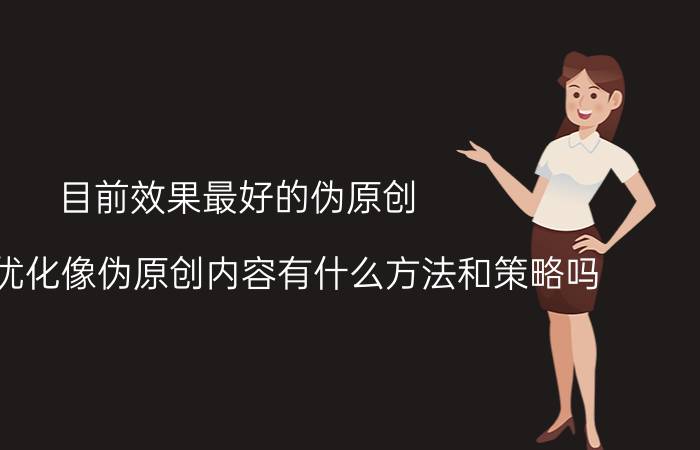 目前效果最好的伪原创 做网站优化像伪原创内容有什么方法和策略吗？